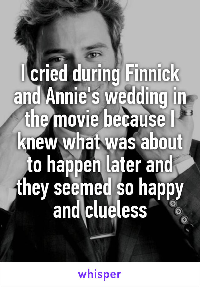 I cried during Finnick and Annie's wedding in the movie because I knew what was about to happen later and they seemed so happy and clueless