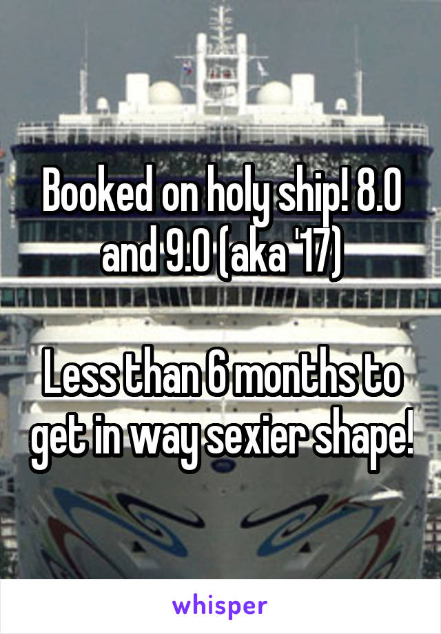 Booked on holy ship! 8.0 and 9.0 (aka '17)

Less than 6 months to get in way sexier shape!