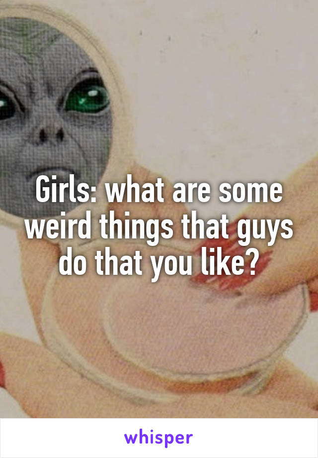 Girls: what are some weird things that guys do that you like?