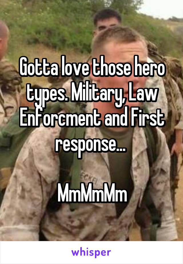 Gotta love those hero types. Military, Law Enforcment and First response... 

MmMmMm