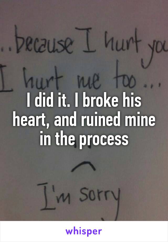 I did it. I broke his heart, and ruined mine in the process
