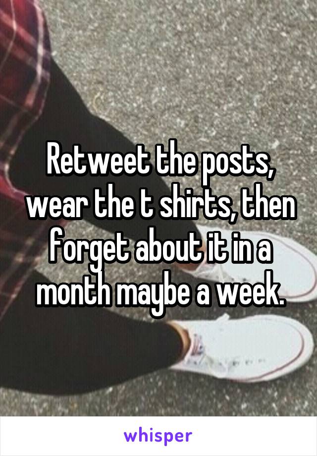 Retweet the posts, wear the t shirts, then forget about it in a month maybe a week.