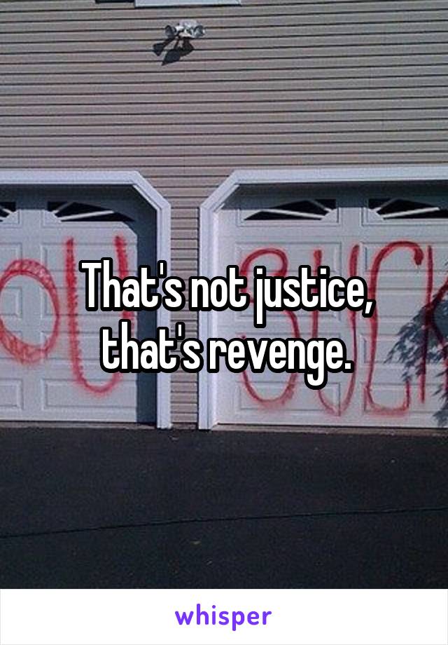 That's not justice, that's revenge.