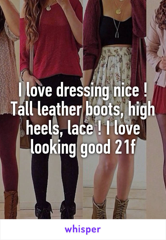 I love dressing nice ! Tall leather boots, high heels, lace ! I love looking good 21f