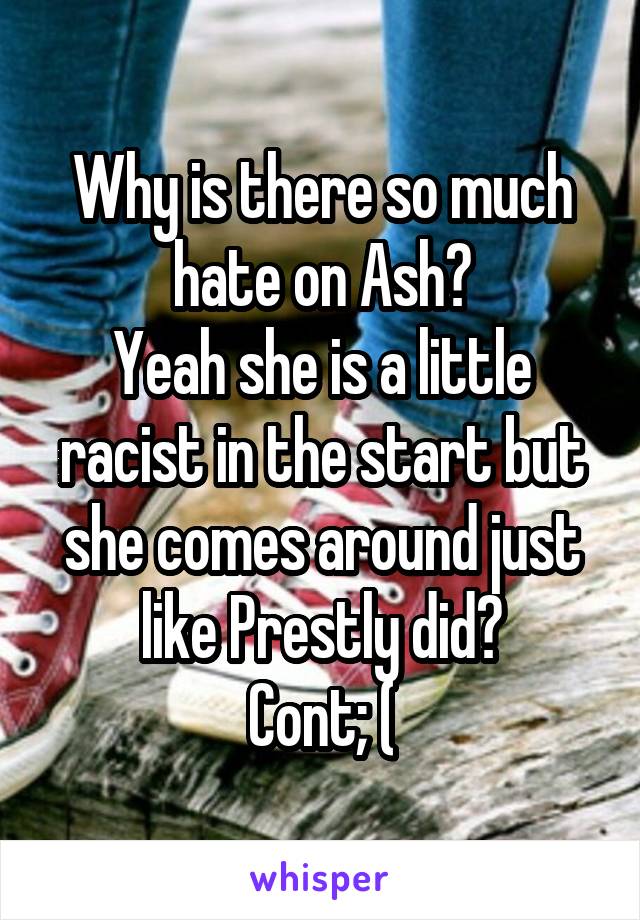 Why is there so much hate on Ash?
Yeah she is a little racist in the start but she comes around just like Prestly did?
Cont; (