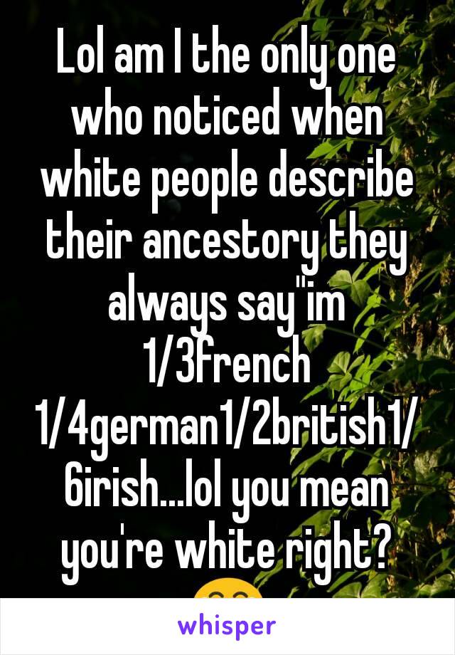 Lol am I the only one who noticed when white people describe their ancestory they always say"im 1/3french 1/4german1/2british1/6irish...lol you mean you're white right? 😂