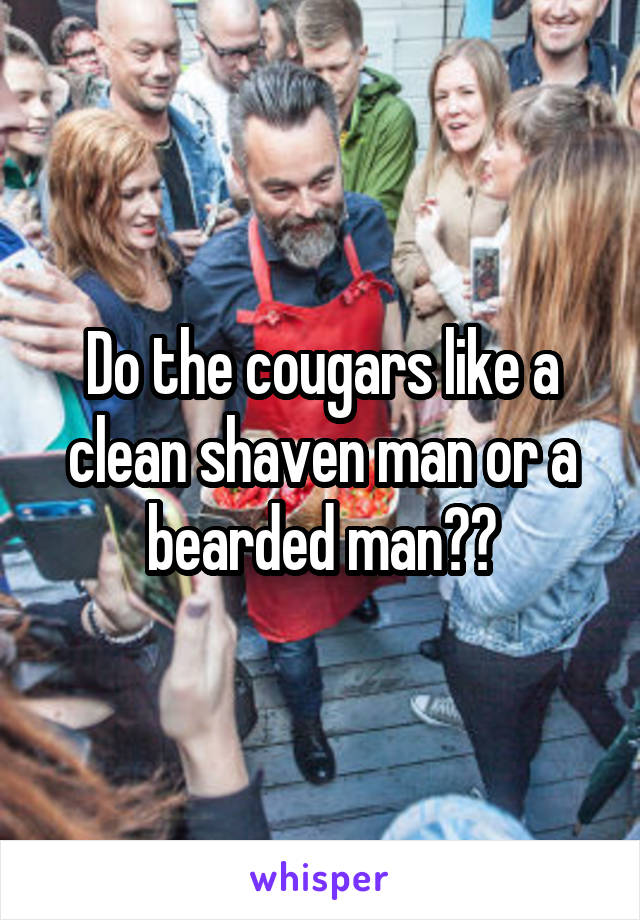 Do the cougars like a clean shaven man or a bearded man??