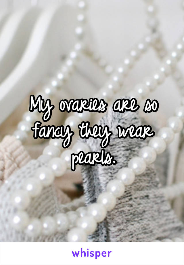 My ovaries are so fancy they wear pearls.