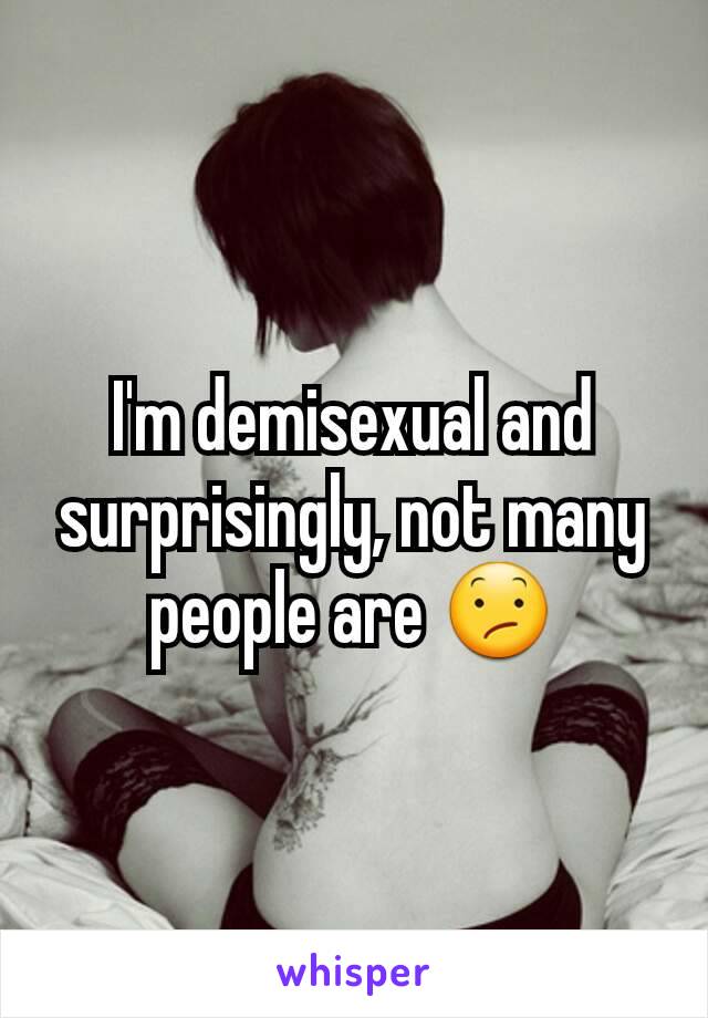 I'm demisexual and surprisingly, not many people are 😕