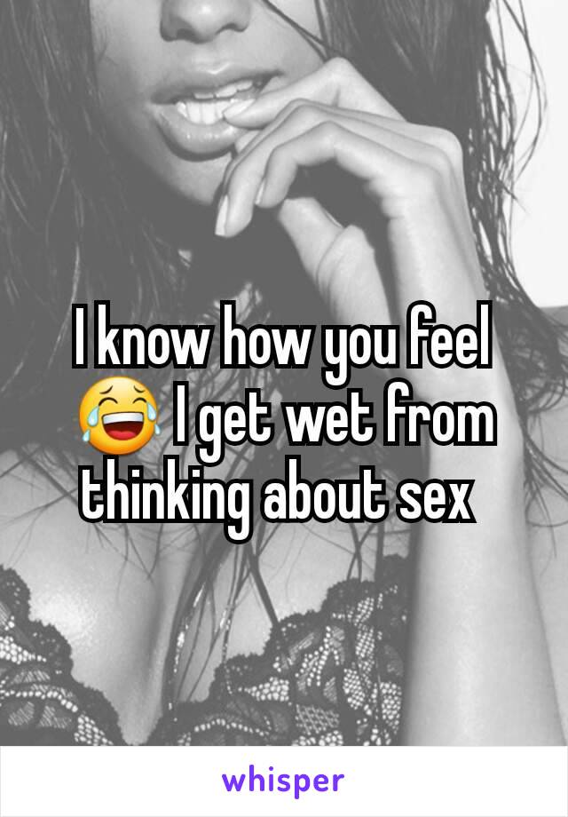 I know how you feel 😂 I get wet from thinking about sex 