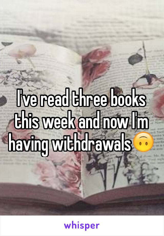 I've read three books this week and now I'm having withdrawals🙃