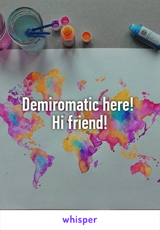 Demiromatic here! 
Hi friend!