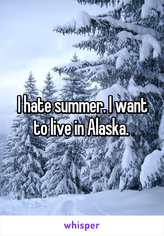 I hate summer. I want to live in Alaska. 