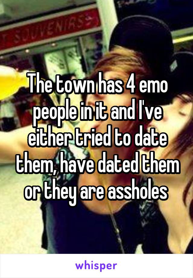 The town has 4 emo people in it and I've either tried to date them, have dated them or they are assholes 