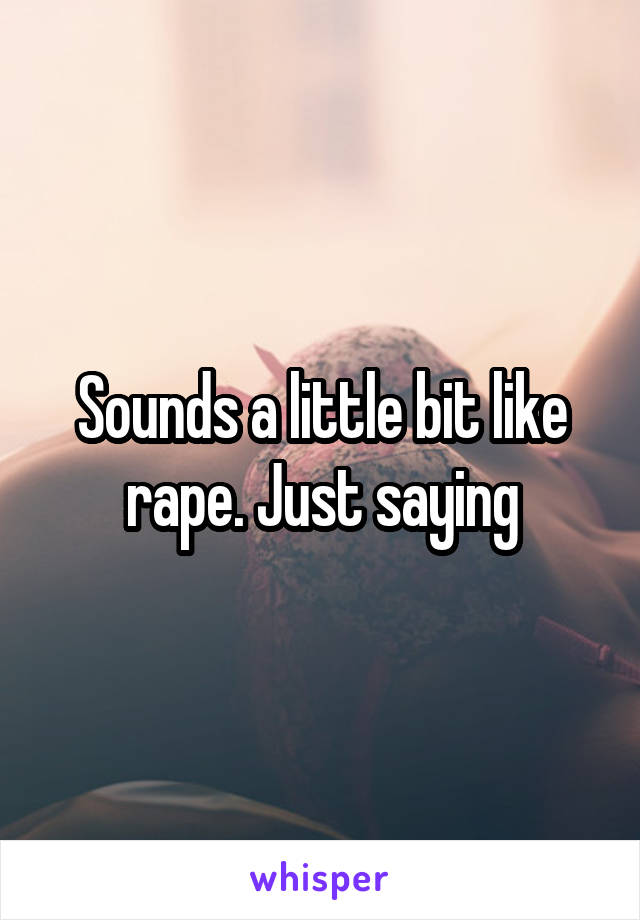 Sounds a little bit like rape. Just saying