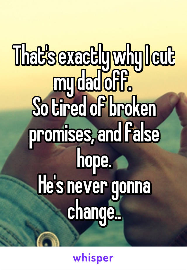 That's exactly why I cut my dad off. 
So tired of broken promises, and false hope.
He's never gonna change..