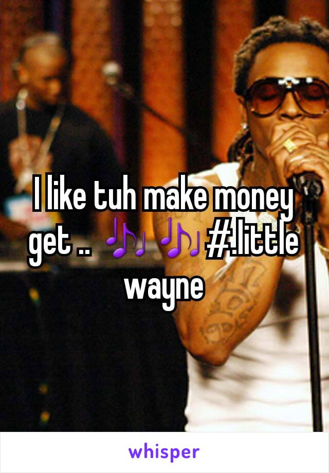 I like tuh make money get .. 🎶🎶#.little wayne