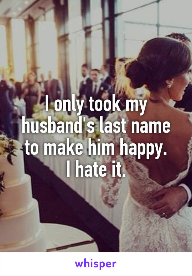 I only took my husband's last name to make him happy.
I hate it.