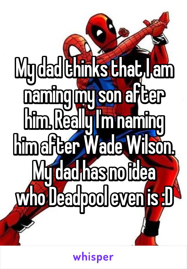 My dad thinks that I am naming my son after him. Really I'm naming him after Wade Wilson.
My dad has no idea who Deadpool even is :D
