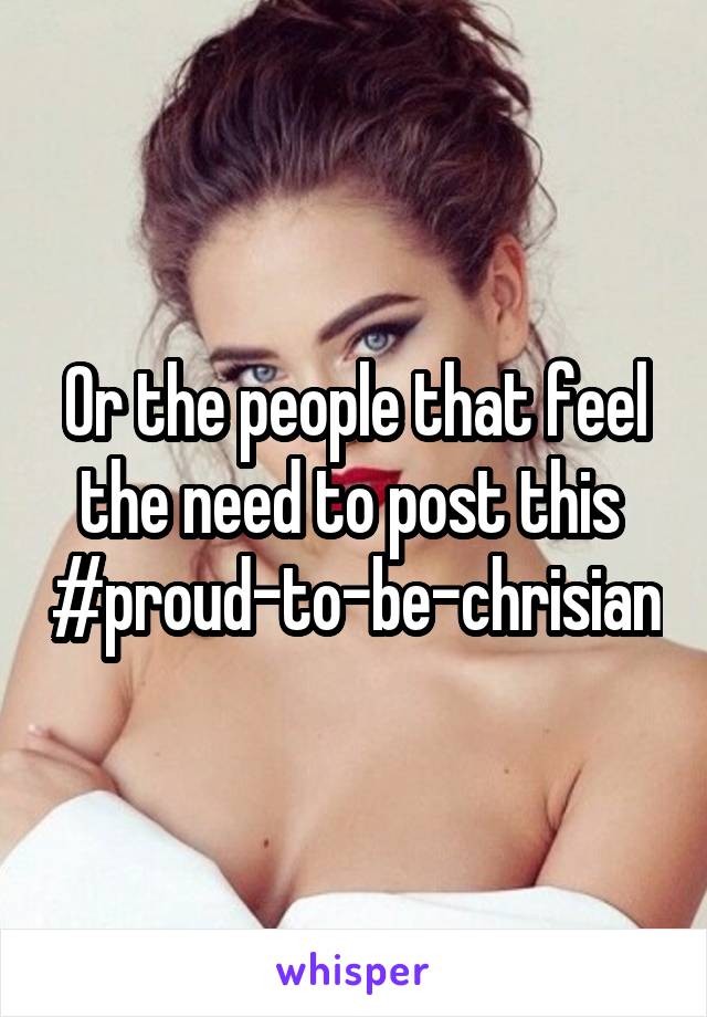 Or the people that feel the need to post this 
#proud-to-be-chrisian