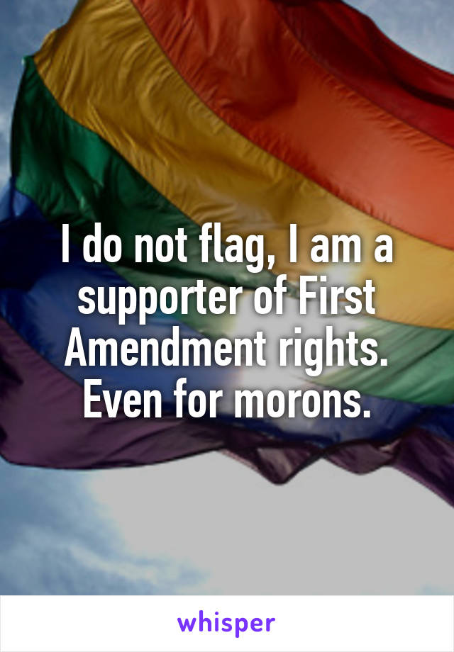 I do not flag, I am a supporter of First Amendment rights. Even for morons.