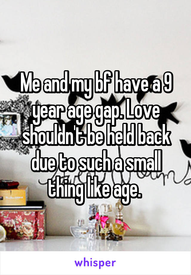 Me and my bf have a 9 year age gap. Love shouldn't be held back due to such a small thing like age. 