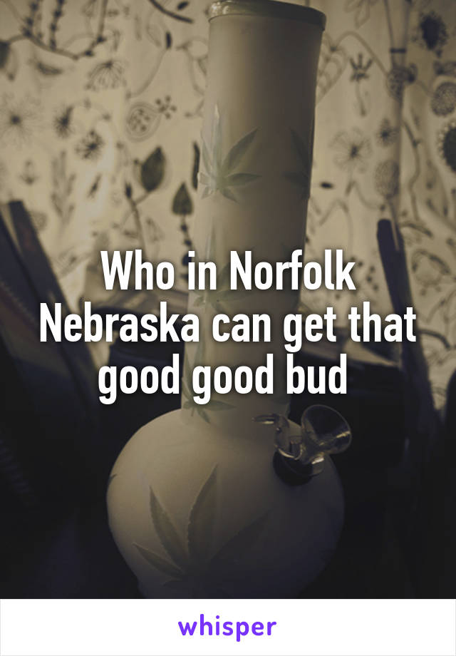 Who in Norfolk Nebraska can get that good good bud 