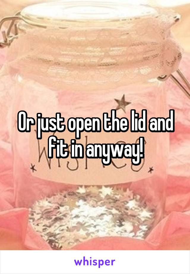 Or just open the lid and fit in anyway!