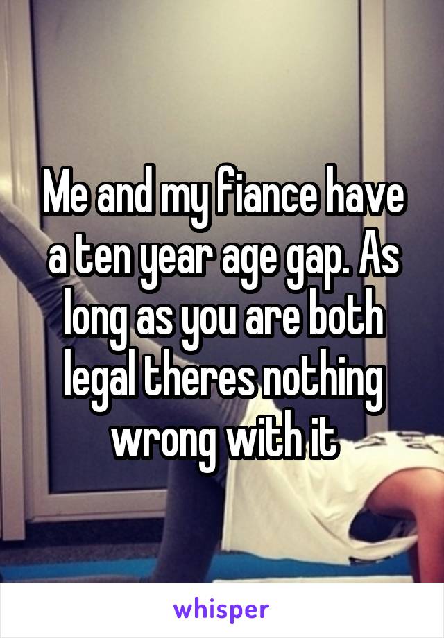 Me and my fiance have a ten year age gap. As long as you are both legal theres nothing wrong with it