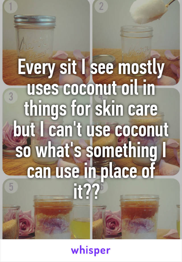 Every sit I see mostly uses coconut oil in things for skin care but I can't use coconut so what's something I can use in place of it??  