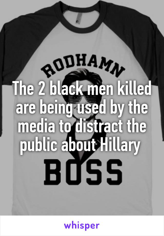 The 2 black men killed are being used by the media to distract the public about Hillary 