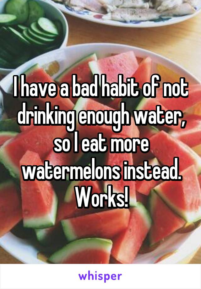 I have a bad habit of not drinking enough water, so I eat more watermelons instead.
Works!