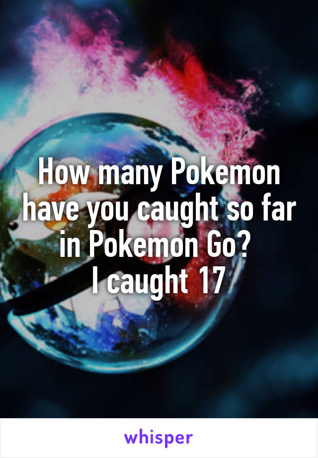 How many Pokemon have you caught so far in Pokemon Go? 
I caught 17