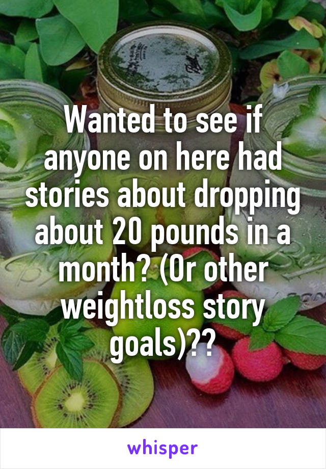 Wanted to see if anyone on here had stories about dropping about 20 pounds in a month? (Or other weightloss story goals)??
