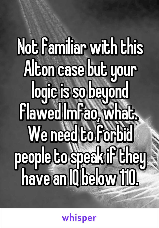 Not familiar with this Alton case but your logic is so beyond flawed lmfao, what. 
We need to forbid people to speak if they have an IQ below 110.