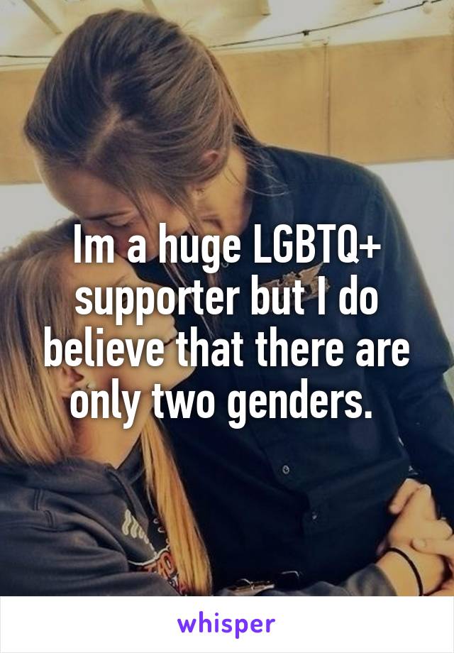 Im a huge LGBTQ+ supporter but I do believe that there are only two genders. 