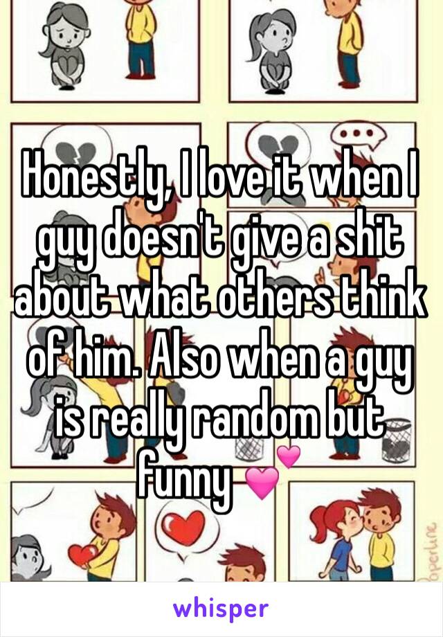 Honestly, I love it when I guy doesn't give a shit about what others think of him. Also when a guy is really random but funny 💕