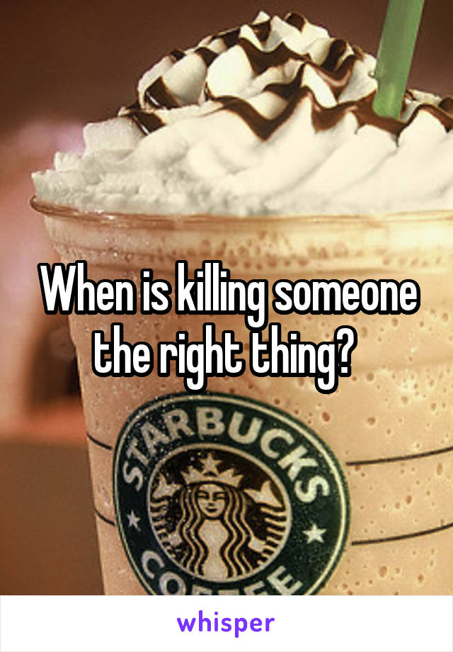 When is killing someone the right thing? 