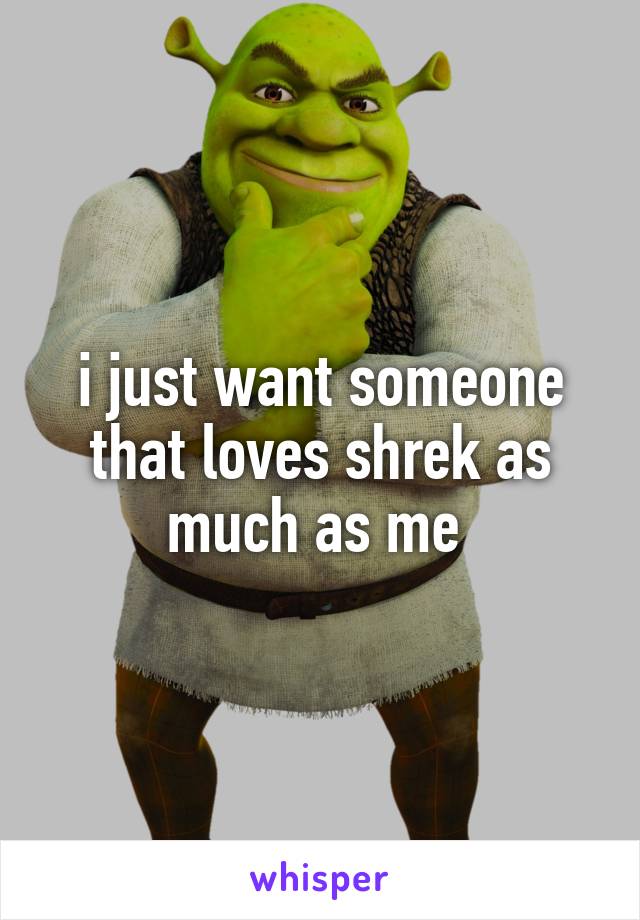 i just want someone that loves shrek as much as me 