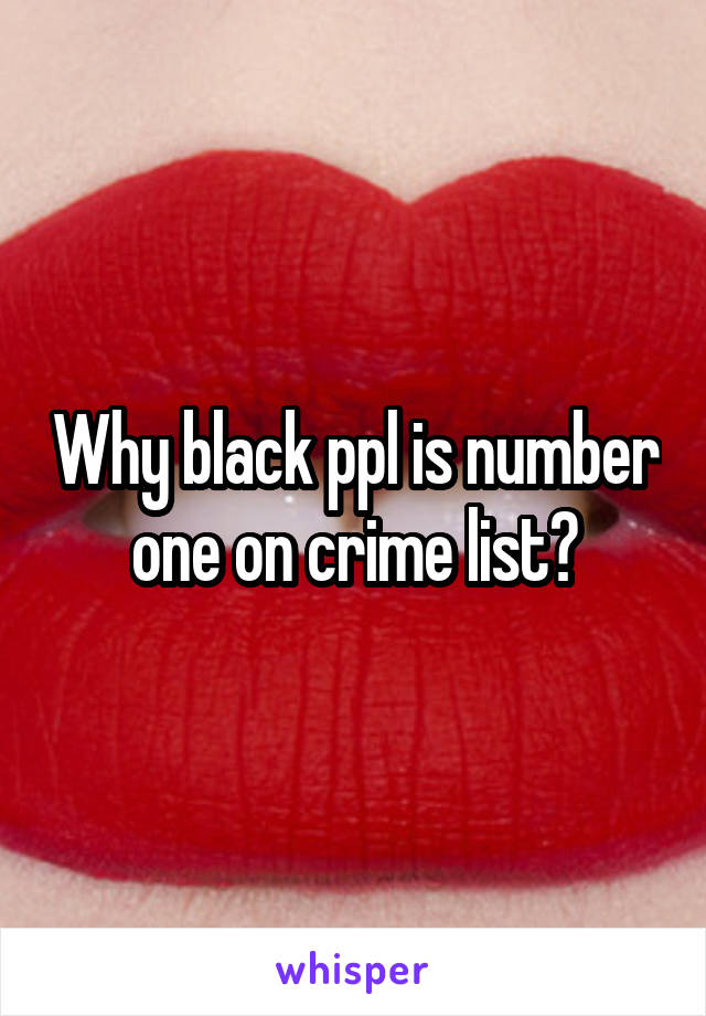 Why black ppl is number one on crime list?