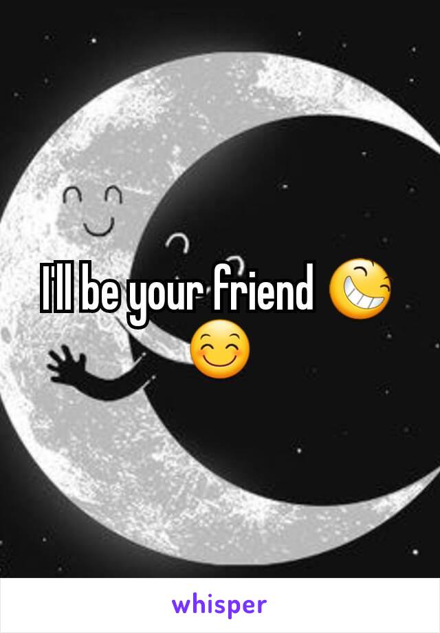 I'll be your friend 😆😊
