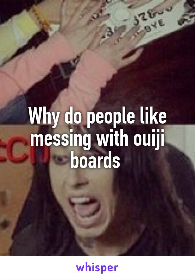 Why do people like messing with ouiji boards 