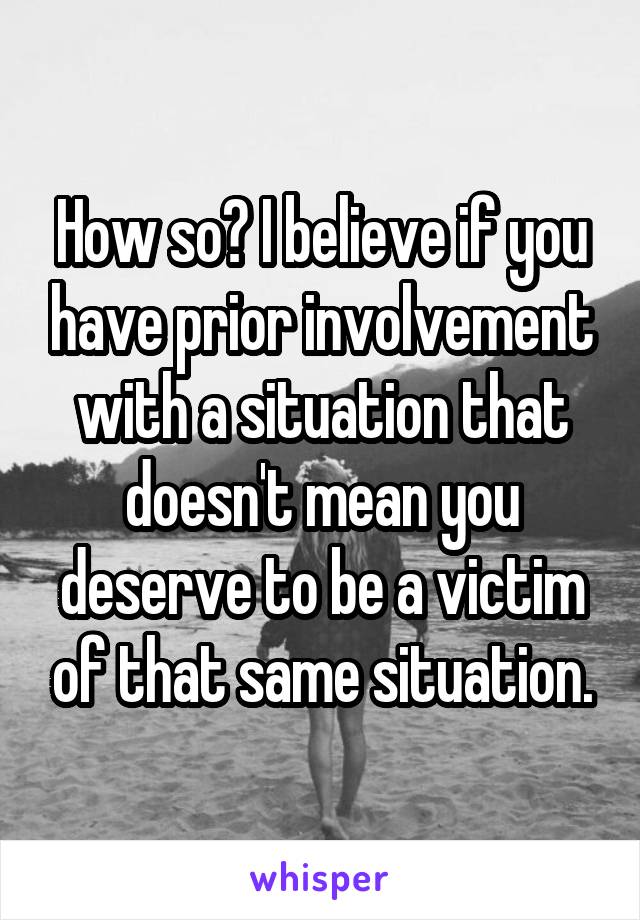How so? I believe if you have prior involvement with a situation that doesn't mean you deserve to be a victim of that same situation.