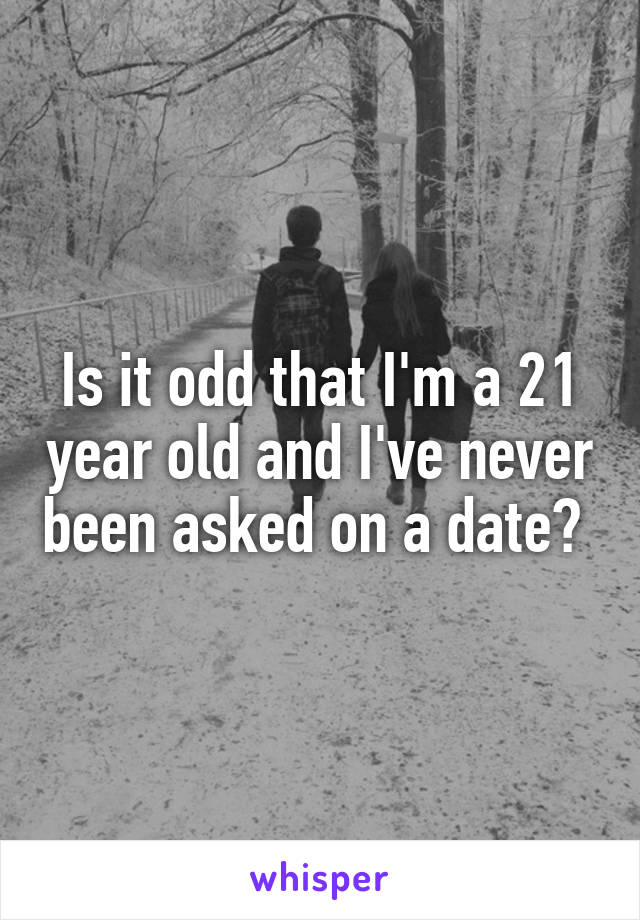 Is it odd that I'm a 21 year old and I've never been asked on a date? 