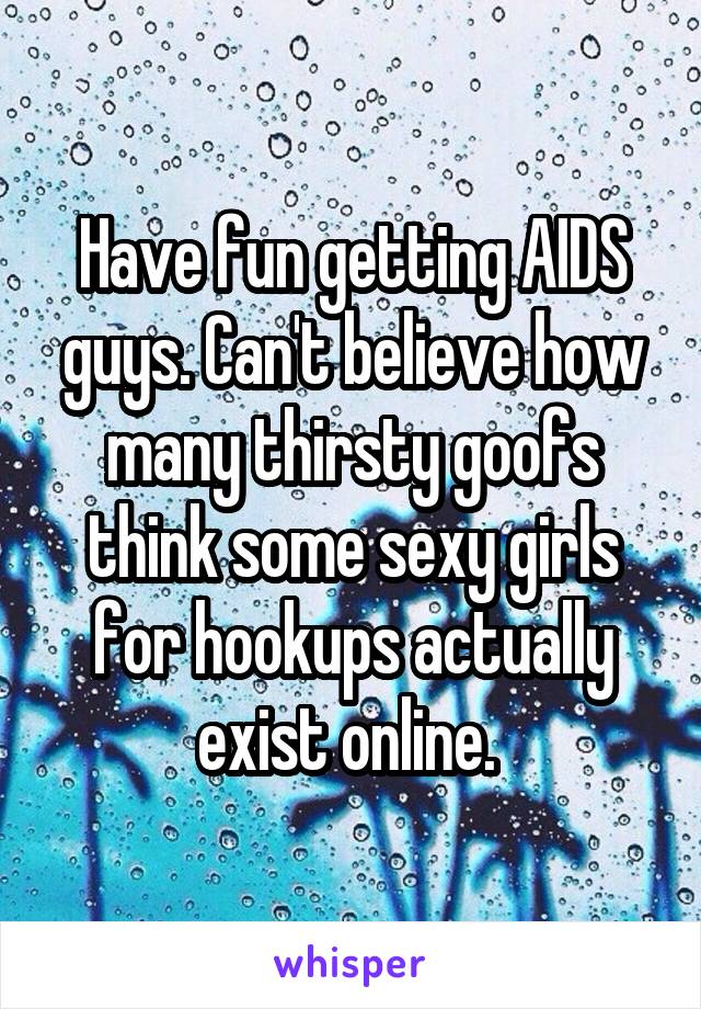 Have fun getting AIDS guys. Can't believe how many thirsty goofs think some sexy girls for hookups actually exist online. 
