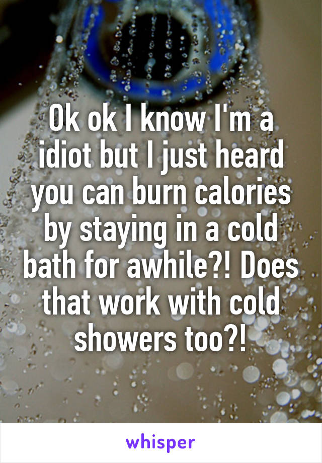 Ok ok I know I'm a idiot but I just heard you can burn calories by staying in a cold bath for awhile?! Does that work with cold showers too?!