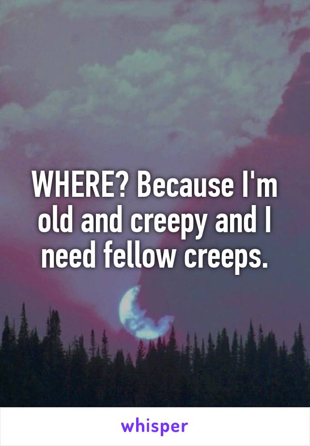 WHERE? Because I'm old and creepy and I need fellow creeps.