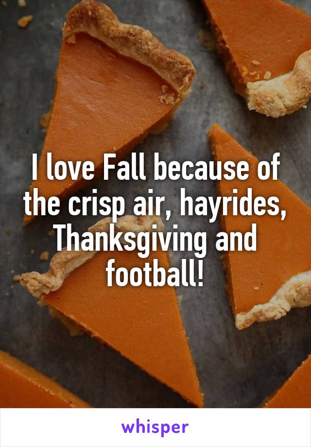 I love Fall because of the crisp air, hayrides, Thanksgiving and football!