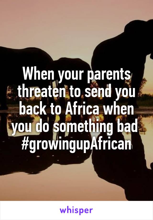 When your parents threaten to send you back to Africa when you do something bad 
#growingupAfrican