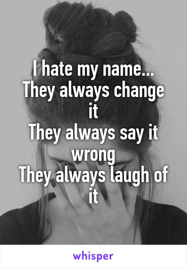 I hate my name...
They always change it
They always say it wrong
They always laugh of it